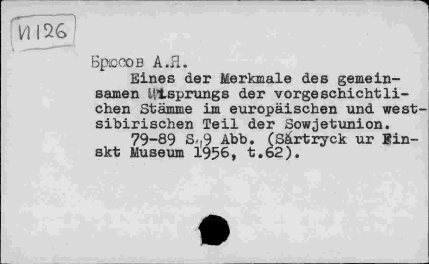 ﻿ЧИ 126 '
Брюсов А.Я.
Eines der Merkmale des gemeinsamen Ursprungs der vorgeschichtlichen Stämme im europäischen und westsibirischen Teil der Sowjetunion.
79-89 S-,9 Abb. (SArtryck ur Bin-skt Museum 1956, t.62).